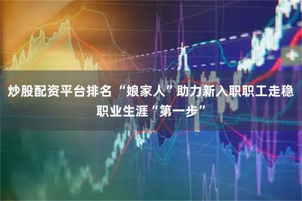 炒股配资平台排名 “娘家人”助力新入职职工走稳职业生涯“第一步”