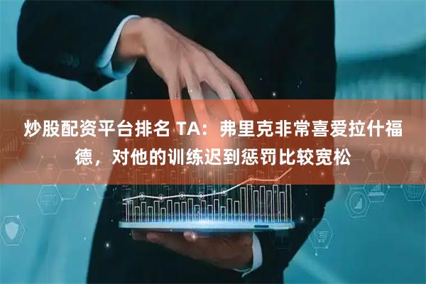 炒股配资平台排名 TA：弗里克非常喜爱拉什福德，对他的训练迟到惩罚比较宽松