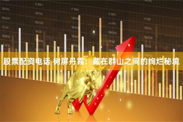 股票配资电话 树屏丹霞：藏在群山之间的绚烂秘境