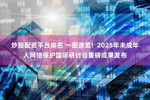 炒股配资平台排名 一图速览!  2025年未成年人网络保护国际研讨会重磅成果发布