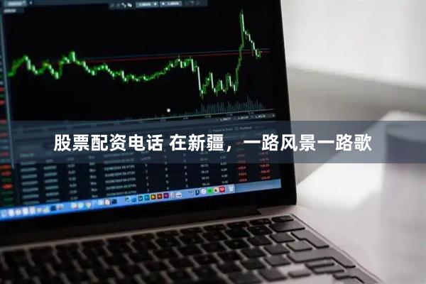 股票配资电话 在新疆，一路风景一路歌