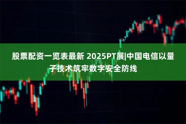 股票配资一览表最新 2025PT展|中国电信以量子技术筑牢数字安全防线