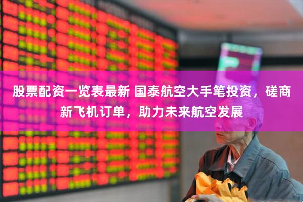 股票配资一览表最新 国泰航空大手笔投资，磋商新飞机订单，助力未来航空发展