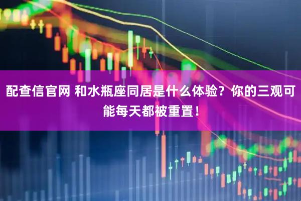 配查信官网 和水瓶座同居是什么体验？你的三观可能每天都被重置！